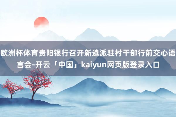 欧洲杯体育贵阳银行召开新遴派驻村干部行前交心语言会-开云「中国」kaiyun网页版登录入口