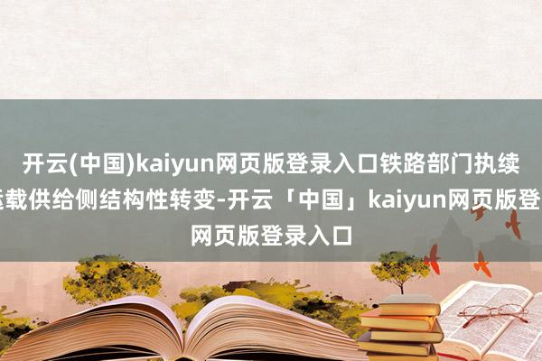 开云(中国)kaiyun网页版登录入口铁路部门执续深化运载供给侧结构性转变-开云「中国」kaiyun网页版登录入口