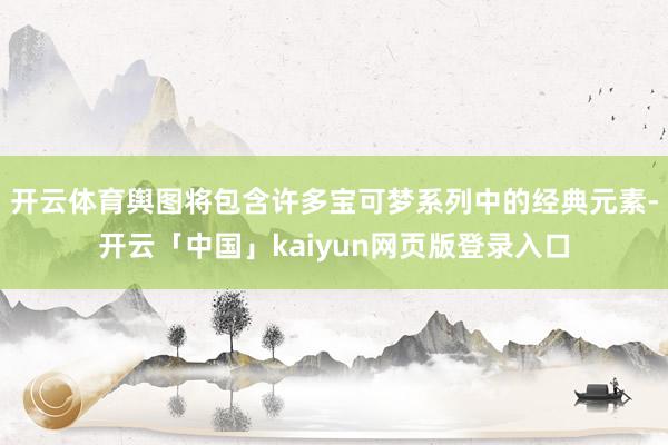 开云体育舆图将包含许多宝可梦系列中的经典元素-开云「中国」kaiyun网页版登录入口