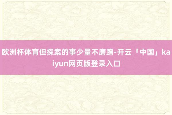 欧洲杯体育但探案的事少量不磨蹭-开云「中国」kaiyun网页版登录入口