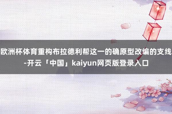 欧洲杯体育重构布拉德利帮这一的确原型改编的支线-开云「中国」kaiyun网页版登录入口