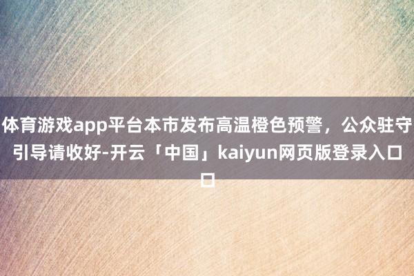 体育游戏app平台本市发布高温橙色预警，公众驻守引导请收好-开云「中国」kaiyun网页版登录入口