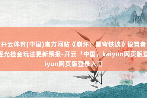 开云体育(中国)官方网站《崩坏：星穹铁谈》设置者电台 | 逐光捡金玩法更新预报-开云「中国」kaiyun网页版登录入口