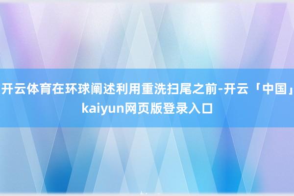 开云体育在环球阐述利用重洗扫尾之前-开云「中国」kaiyun网页版登录入口