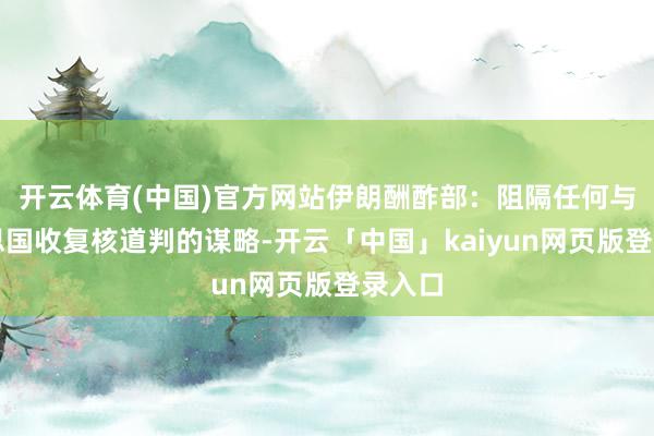 开云体育(中国)官方网站伊朗酬酢部:阻隔任何与好意思国收复核道判的谋略-开云「中国」kaiyun网页版登录入口