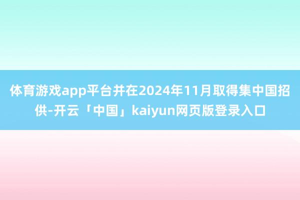 体育游戏app平台并在2024年11月取得集中国招供-开云「中国」kaiyun网页版登录入口