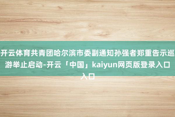 开云体育共青团哈尔滨市委副通知孙强者郑重告示巡游举止启动-开云「中国」kaiyun网页版登录入口