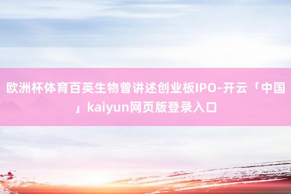 欧洲杯体育百英生物曾讲述创业板IPO-开云「中国」kaiyun网页版登录入口
