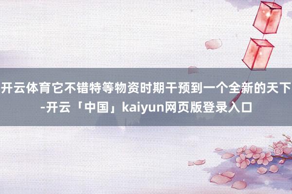 开云体育它不错特等物资时期干预到一个全新的天下-开云「中国」kaiyun网页版登录入口