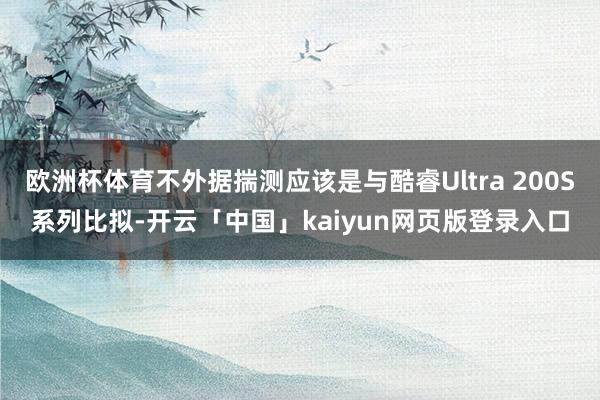 欧洲杯体育不外据揣测应该是与酷睿Ultra 200S系列比拟-开云「中国」kaiyun网页版登录入口