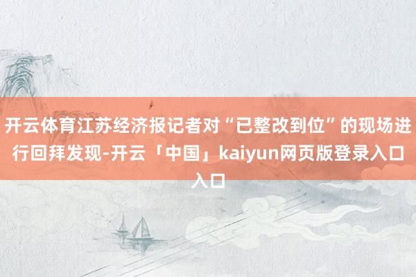 开云体育江苏经济报记者对“已整改到位”的现场进行回拜发现-开云「中国」kaiyun网页版登录入口