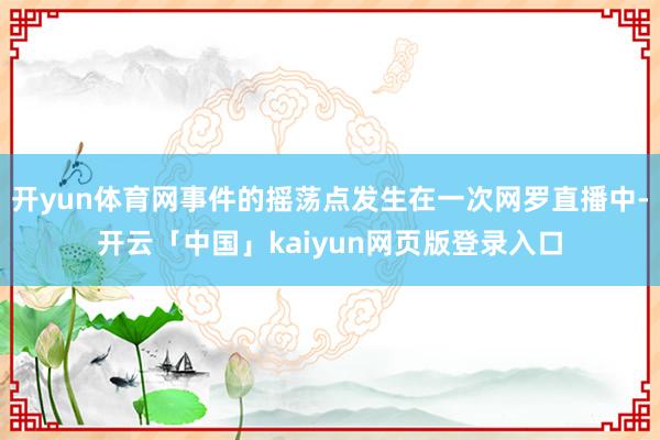 开yun体育网事件的摇荡点发生在一次网罗直播中-开云「中国」kaiyun网页版登录入口