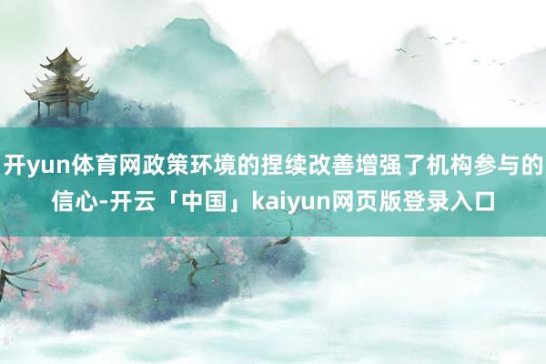 开yun体育网政策环境的捏续改善增强了机构参与的信心-开云「中国」kaiyun网页版登录入口