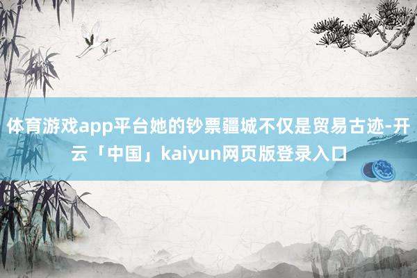 体育游戏app平台她的钞票疆城不仅是贸易古迹-开云「中国」kaiyun网页版登录入口