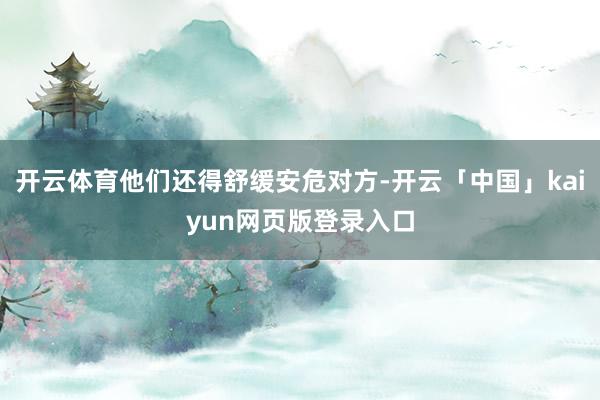 开云体育他们还得舒缓安危对方-开云「中国」kaiyun网页版登录入口