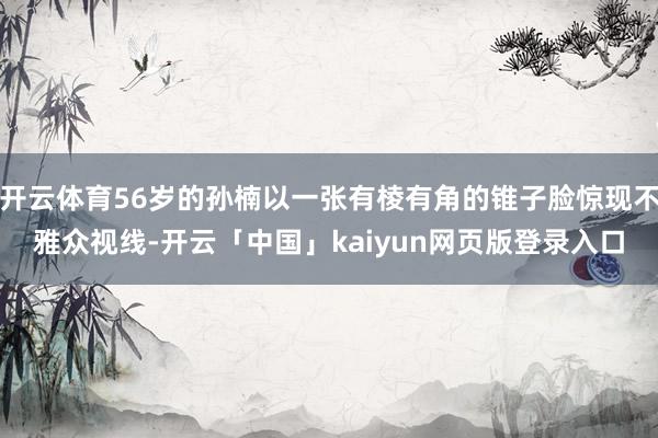 开云体育56岁的孙楠以一张有棱有角的锥子脸惊现不雅众视线-开云「中国」kaiyun网页版登录入口