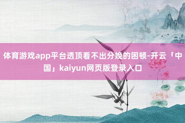 体育游戏app平台透顶看不出分娩的困顿-开云「中国」kaiyun网页版登录入口