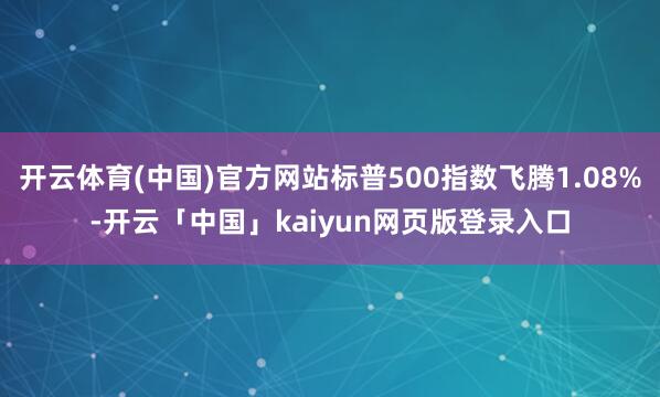 开云体育(中国)官方网站标普500指数飞腾1.08%-开云「中国」kaiyun网页版登录入口