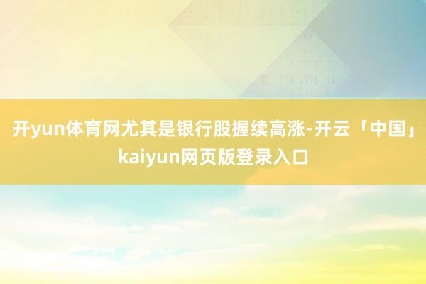 开yun体育网尤其是银行股握续高涨-开云「中国」kaiyun网页版登录入口