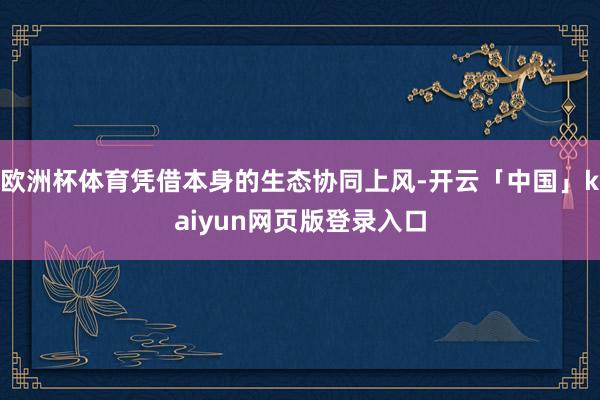欧洲杯体育凭借本身的生态协同上风-开云「中国」kaiyun网页版登录入口