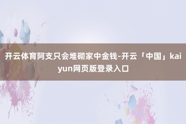 开云体育阿支只会堆砌家中金钱-开云「中国」kaiyun网页版登录入口