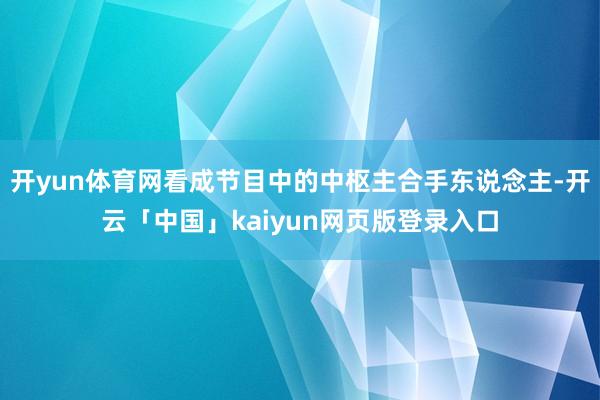 开yun体育网看成节目中的中枢主合手东说念主-开云「中国」kaiyun网页版登录入口