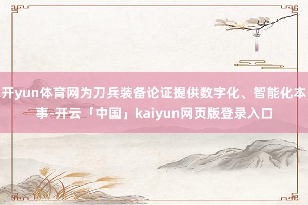 开yun体育网为刀兵装备论证提供数字化、智能化本事-开云「中国」kaiyun网页版登录入口