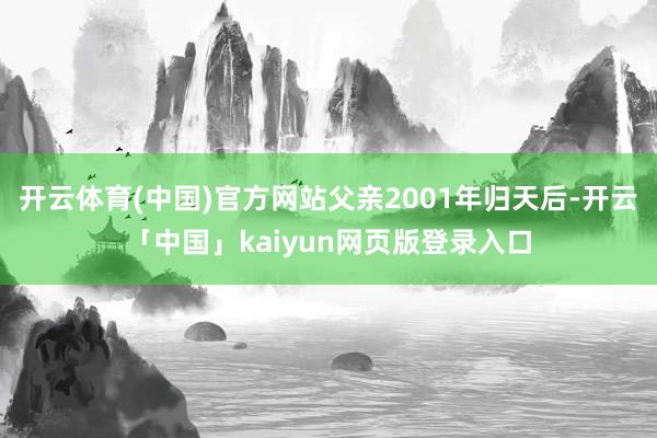 开云体育(中国)官方网站父亲2001年归天后-开云「中国」kaiyun网页版登录入口