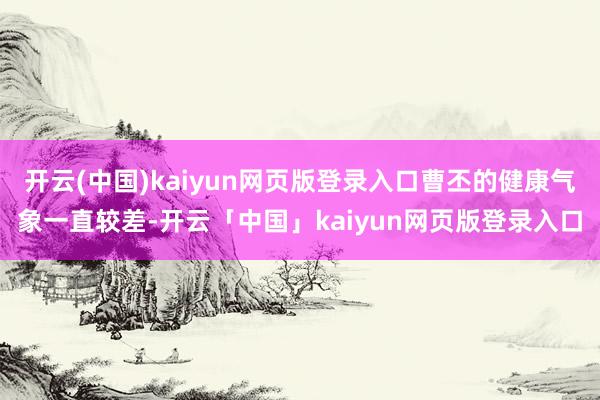开云(中国)kaiyun网页版登录入口曹丕的健康气象一直较差-开云「中国」kaiyun网页版登录入口