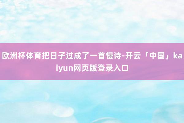 欧洲杯体育把日子过成了一首慢诗-开云「中国」kaiyun网页版登录入口