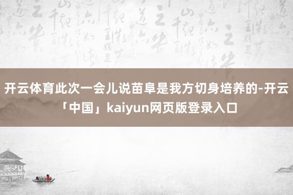 开云体育此次一会儿说苗阜是我方切身培养的-开云「中国」kaiyun网页版登录入口