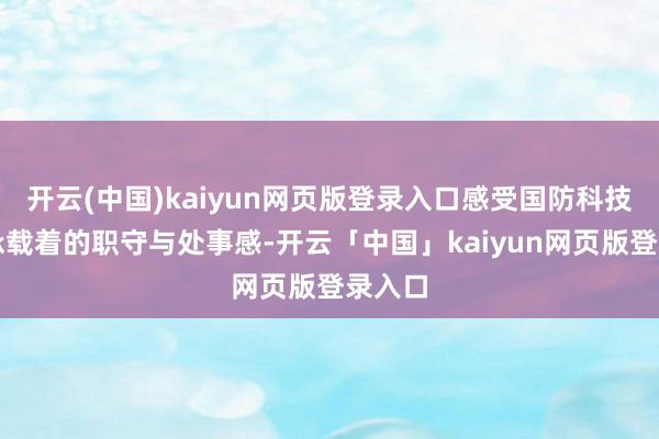 开云(中国)kaiyun网页版登录入口感受国防科技发展承载着的职守与处事感-开云「中国」kaiyun网页版登录入口