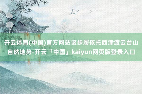 开云体育(中国)官方网站　　该步履依托西津渡云台山自然地势-开云「中国」kaiyun网页版登录入口