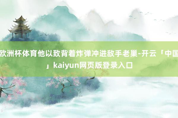 欧洲杯体育他以致背着炸弹冲进敌手老巢-开云「中国」kaiyun网页版登录入口