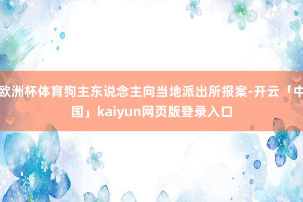 欧洲杯体育狗主东说念主向当地派出所报案-开云「中国」kaiyun网页版登录入口
