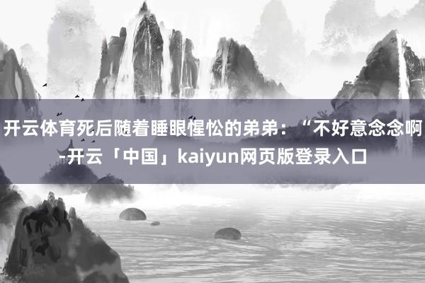开云体育死后随着睡眼惺忪的弟弟：“不好意念念啊-开云「中国」kaiyun网页版登录入口
