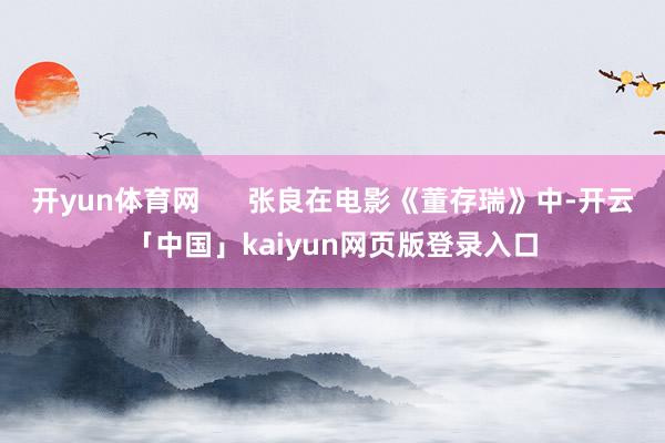 开yun体育网      张良在电影《董存瑞》中-开云「中国」kaiyun网页版登录入口