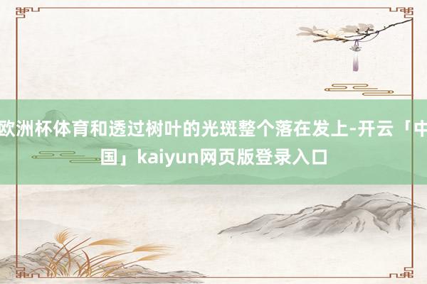 欧洲杯体育和透过树叶的光斑整个落在发上-开云「中国」kaiyun网页版登录入口