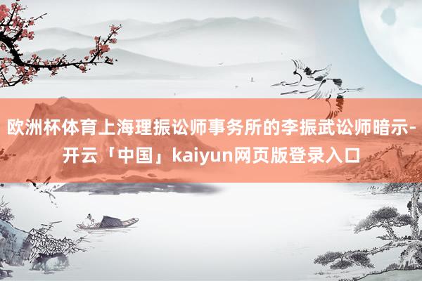 欧洲杯体育上海理振讼师事务所的李振武讼师暗示-开云「中国」kaiyun网页版登录入口