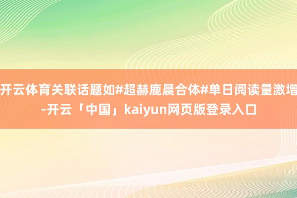 开云体育关联话题如#超赫鹿晨合体#单日阅读量激增-开云「中国」kaiyun网页版登录入口