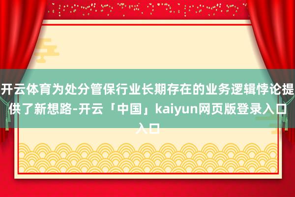 开云体育为处分管保行业长期存在的业务逻辑悖论提供了新想路-开云「中国」kaiyun网页版登录入口