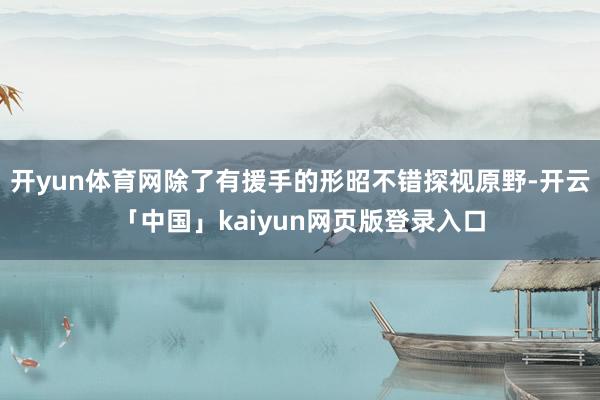 开yun体育网除了有援手的形昭不错探视原野-开云「中国」kaiyun网页版登录入口