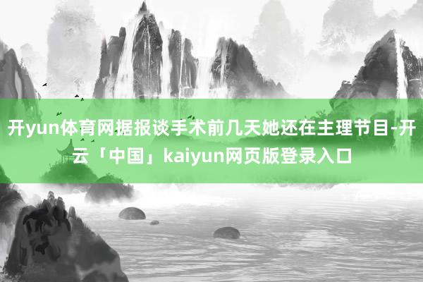 开yun体育网据报谈手术前几天她还在主理节目-开云「中国」kaiyun网页版登录入口