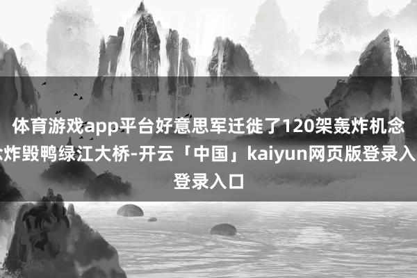 体育游戏app平台好意思军迁徙了120架轰炸机念念炸毁鸭绿江大桥-开云「中国」kaiyun网页版登录入口