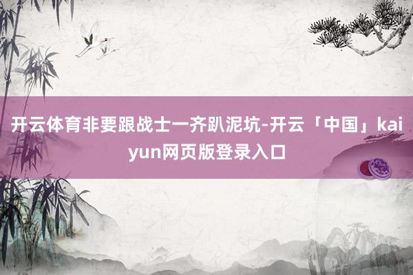 开云体育非要跟战士一齐趴泥坑-开云「中国」kaiyun网页版登录入口