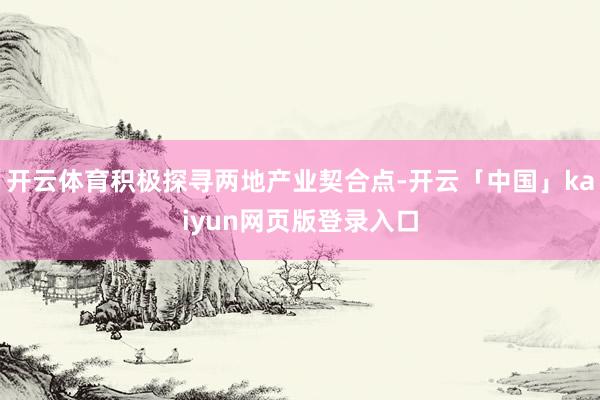 开云体育积极探寻两地产业契合点-开云「中国」kaiyun网页版登录入口