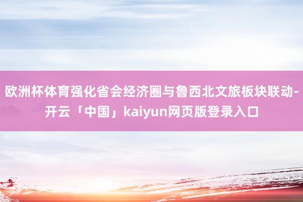 欧洲杯体育强化省会经济圈与鲁西北文旅板块联动-开云「中国」kaiyun网页版登录入口