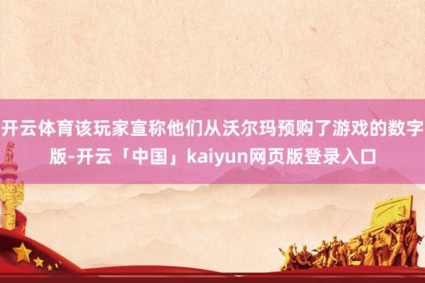 开云体育该玩家宣称他们从沃尔玛预购了游戏的数字版-开云「中国」kaiyun网页版登录入口