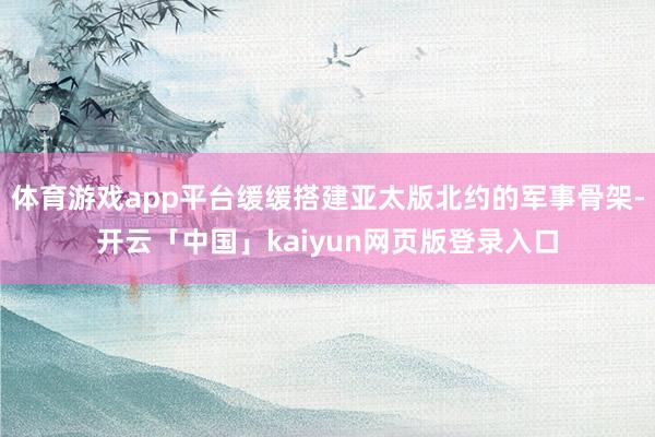 体育游戏app平台缓缓搭建亚太版北约的军事骨架-开云「中国」kaiyun网页版登录入口