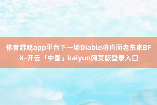 体育游戏app平台下一场Diable将直面老东家BFX-开云「中国」kaiyun网页版登录入口
